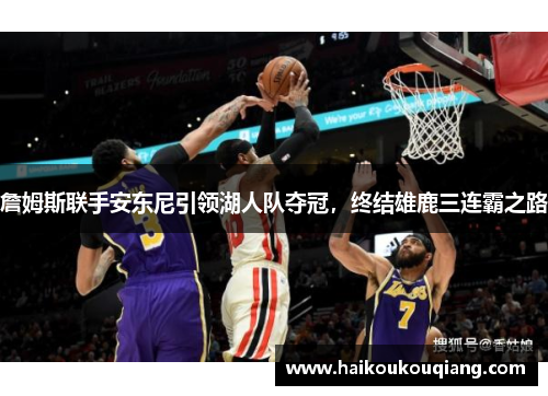 詹姆斯联手安东尼引领湖人队夺冠，终结雄鹿三连霸之路