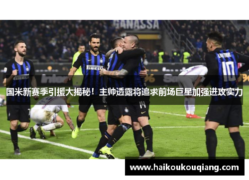 国米新赛季引援大揭秘！主帅透露将追求前场巨星加强进攻实力