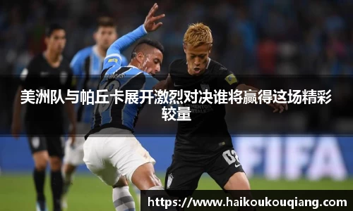 美洲队与帕丘卡展开激烈对决谁将赢得这场精彩较量